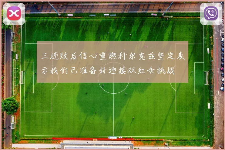 三连败后信心重燃科尔克兹坚定表示我们已准备好迎接双红会挑战