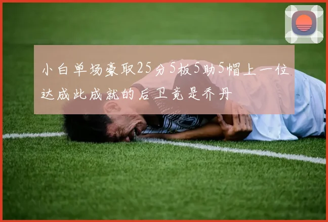 小白单场豪取25分5板5助5帽上一位达成此成就的后卫竟是乔丹