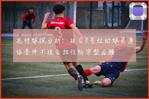 孔特球探分析：适合8号位的球员身体条件不适合担任防守型后腰