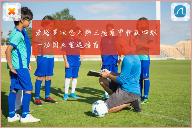 劳塔罗状态火热三轮意甲斩获四球一助国米重返榜首