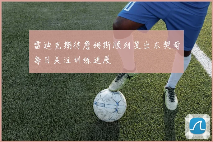 雷迪克期待詹姆斯顺利复出东契奇每日关注训练进展