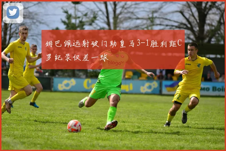 姆巴佩远射破门助皇马3-1胜利距C罗纪录仅差一球