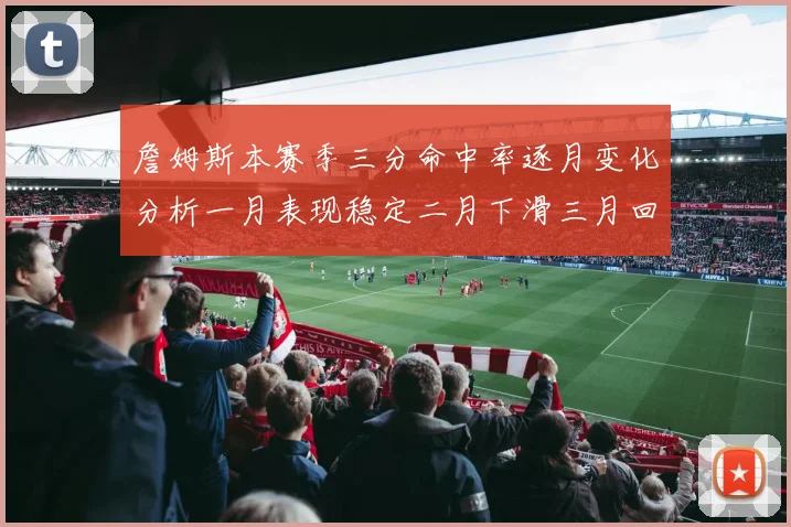 詹姆斯本赛季三分命中率逐月变化分析一月表现稳定二月下滑三月回暖