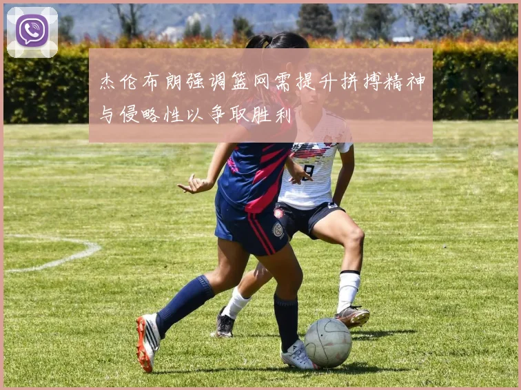 杰伦布朗强调篮网需提升拼搏精神与侵略性以争取胜利