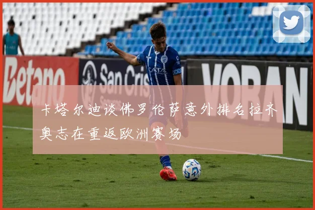 卡塔尔迪谈佛罗伦萨意外排名拉齐奥志在重返欧洲赛场