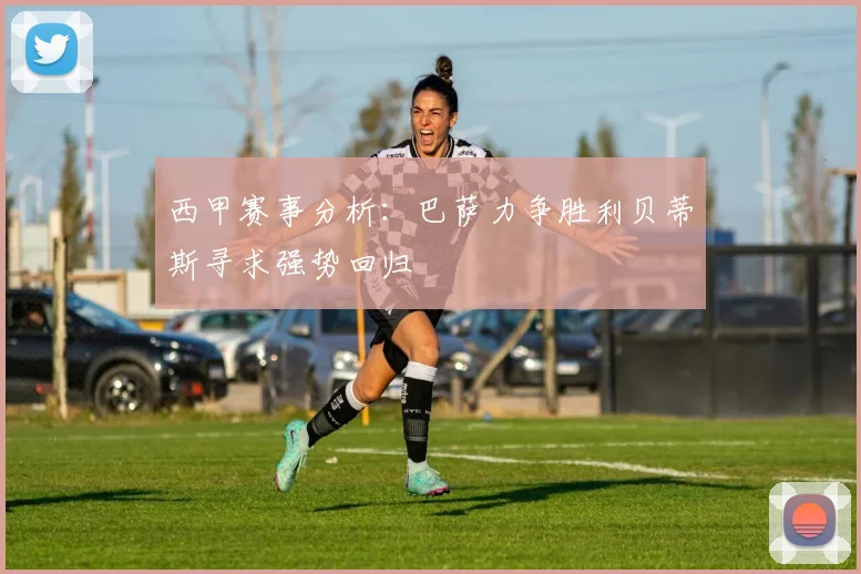 西甲赛事分析：巴萨力争胜利贝蒂斯寻求强势回归