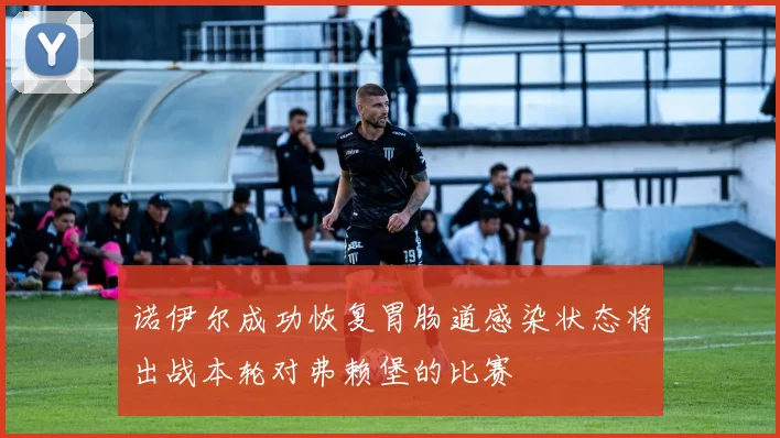 诺伊尔成功恢复胃肠道感染状态将出战本轮对弗赖堡的比赛